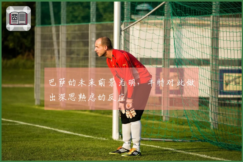 巴萨的未来前景光明，丰特对此做出深思熟虑的反应