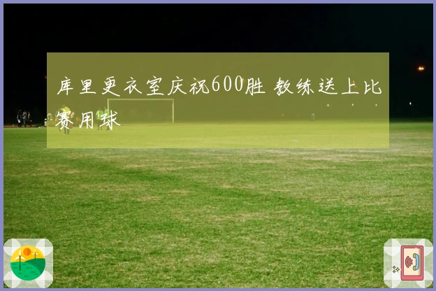 库里更衣室庆祝600胜 教练送上比赛用球