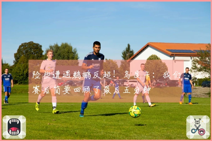险些遭遇鹈鹕反超！乌度卡：我们赛后简要回顾了最后五分钟