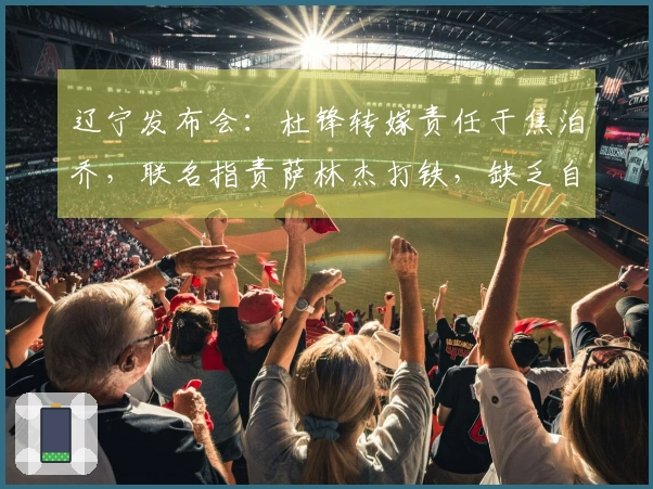 辽宁发布会：杜锋转嫁责任于焦泊乔，联名指责萨林杰打铁，缺乏自我反思