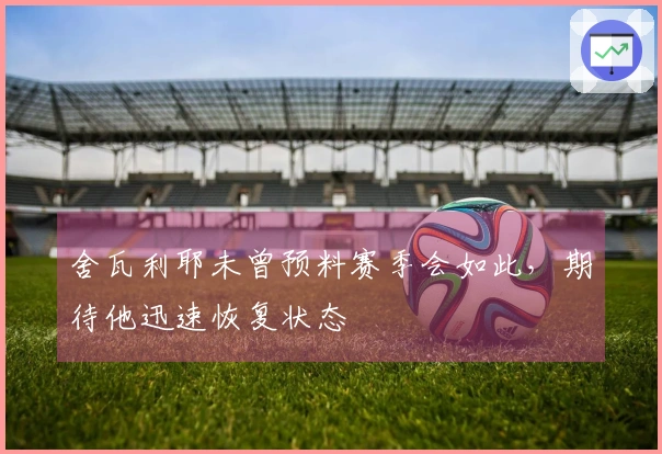 舍瓦利耶未曾预料赛季会如此，期待他迅速恢复状态