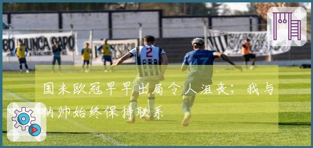 国米欧冠早早出局令人沮丧；我与纳帅始终保持联系