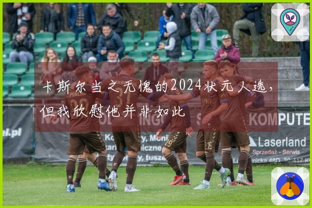 卡斯尔当之无愧的2024状元人选，但我欣慰他并非如此