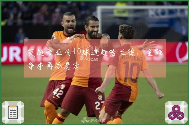 英超蒂亚戈10球追赶哈兰德，金靴争夺再添悬念