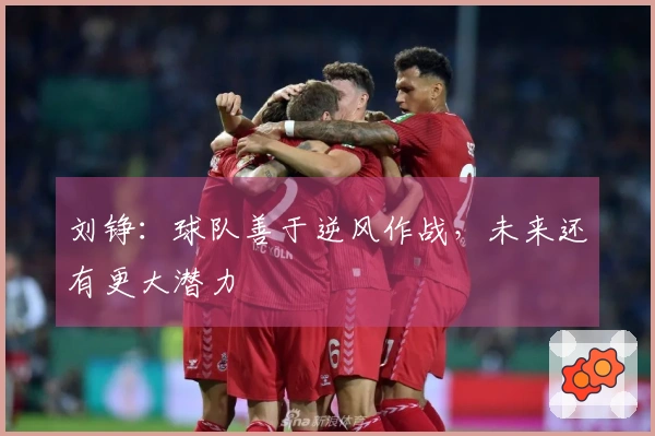 刘铮：球队善于逆风作战，未来还有更大潜力