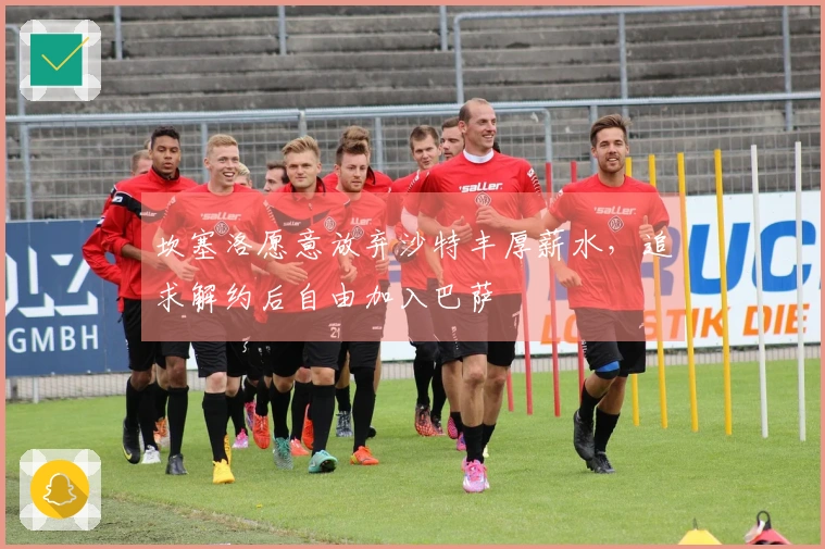 坎塞洛愿意放弃沙特丰厚薪水，追求解约后自由加入巴萨