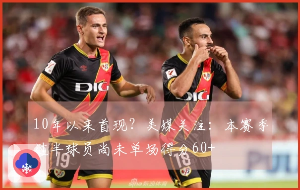 10年以来首现？美媒关注：本赛季过半球员尚未单场得分60+