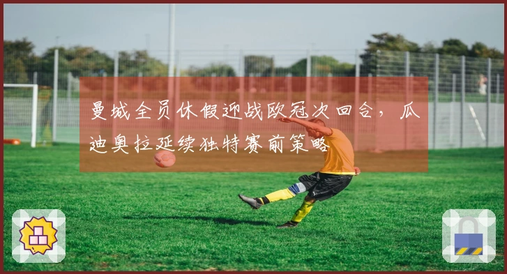 曼城全员休假迎战欧冠次回合，瓜迪奥拉延续独特赛前策略