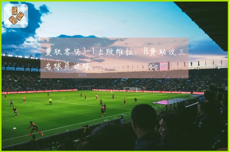 曼联客场3-1击败维拉，B费助攻三名球员进球