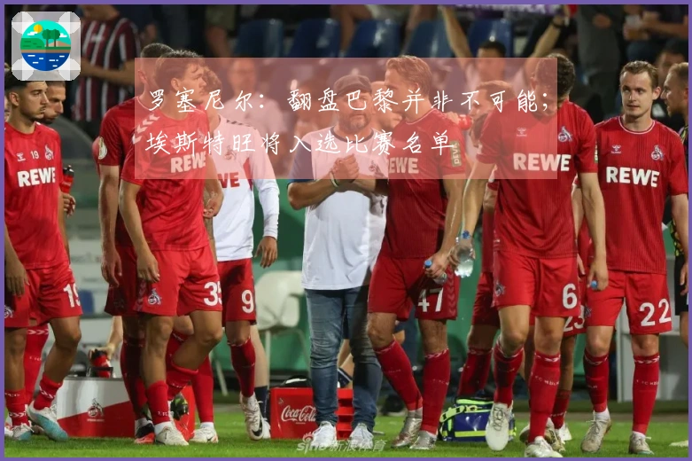 罗塞尼尔：翻盘巴黎并非不可能；埃斯特旺将入选比赛名单