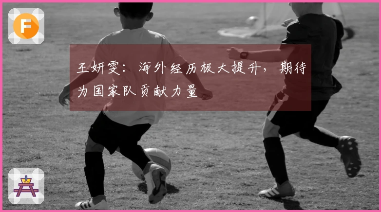 王妍雯：海外经历极大提升，期待为国家队贡献力量