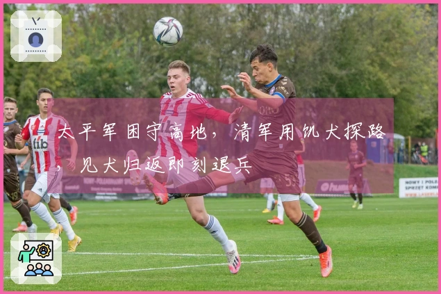 太平军困守高地，清军用饥犬探路，见犬归返即刻退兵