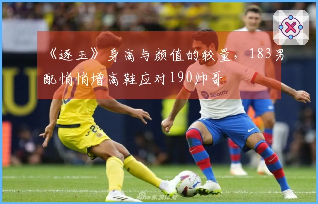 《逐玉》身高与颜值的较量，183男配悄悄增高鞋应对190帅哥