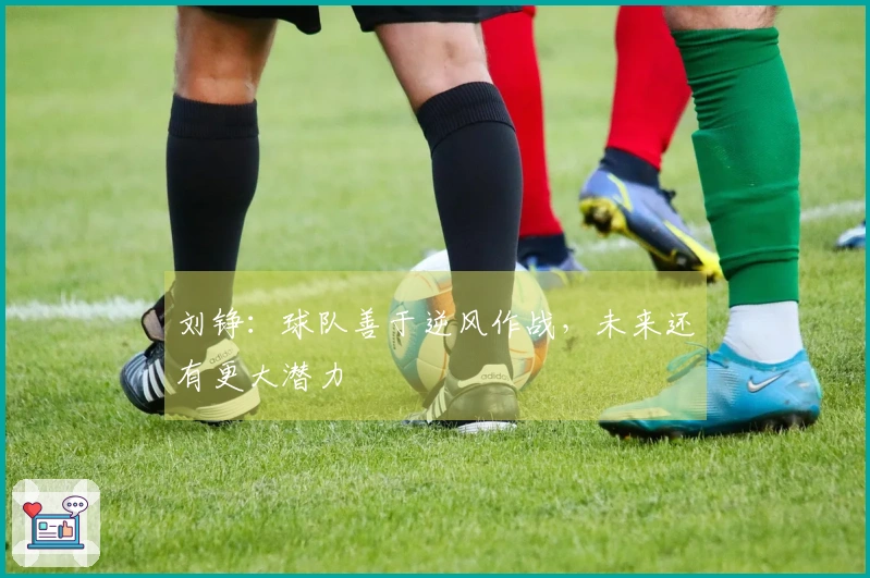 刘铮：球队善于逆风作战，未来还有更大潜力